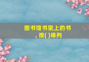 图书馆书架上的书, 按( )排列